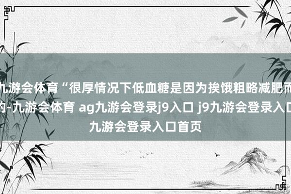九游会体育“很厚情况下低血糖是因为挨饿粗略减肥而导致的-九游会体育 ag九游会登录j9入口 j9九游会登录入口首页