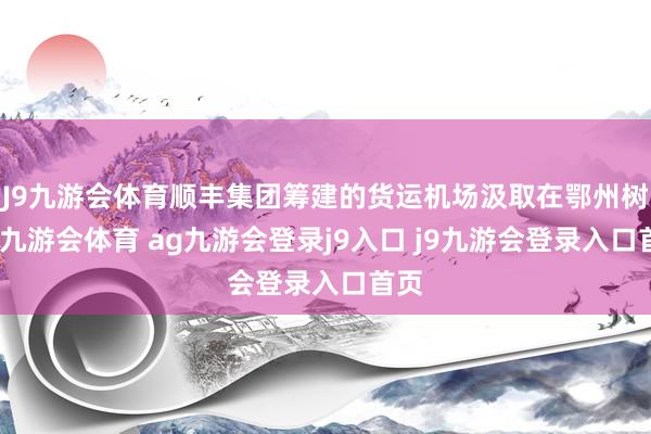 J9九游会体育顺丰集团筹建的货运机场汲取在鄂州树立-九游会体育 ag九游会登录j9入口 j9九游会登录入口首页