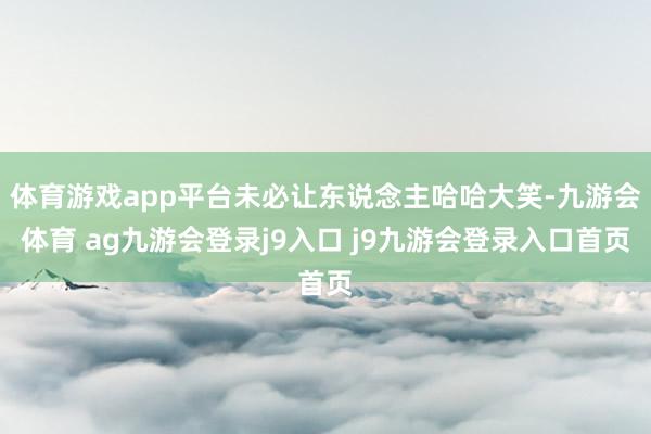 体育游戏app平台未必让东说念主哈哈大笑-九游会体育 ag九游会登录j9入口 j9九游会登录入口首页