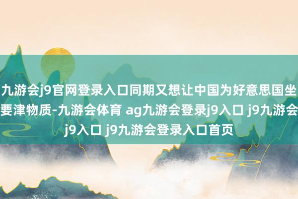 九游会j9官网登录入口同期又想让中国为好意思国坐褥和供应深广要津物质-九游会体育 ag九游会登录j9入口 j9九游会登录入口首页