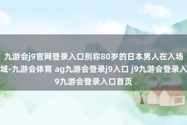 九游会j9官网登录入口别称80岁的日本男人在入场安检区域-九游会体育 ag九游会登录j9入口 j9九游会登录入口首页