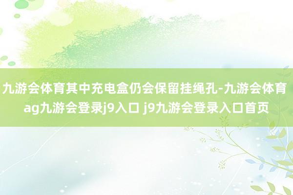 九游会体育其中充电盒仍会保留挂绳孔-九游会体育 ag九游会登录j9入口 j9九游会登录入口首页