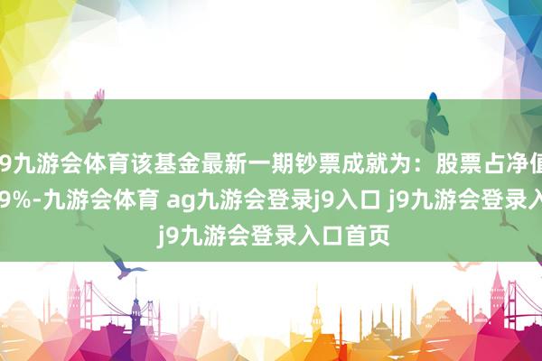 J9九游会体育该基金最新一期钞票成就为：股票占净值比99.69%-九游会体育 ag九游会登录j9入口 j9九游会登录入口首页