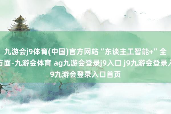 九游会j9体育(中国)官方网站“东谈主工智能+”全球相助方面-九游会体育 ag九游会登录j9入口 j9九游会登录入口首页