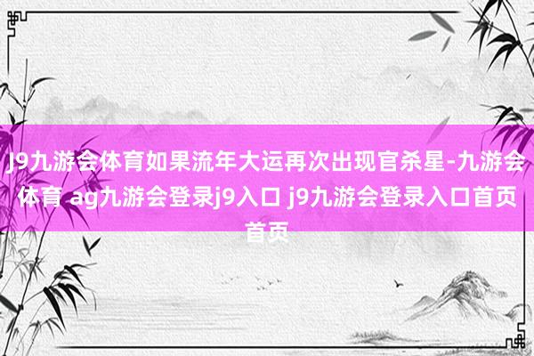 J9九游会体育如果流年大运再次出现官杀星-九游会体育 ag九游会登录j9入口 j9九游会登录入口首页