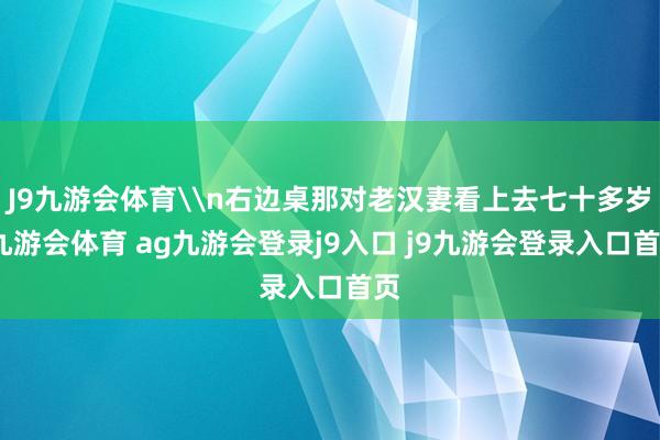 J9九游会体育\n右边桌那对老汉妻看上去七十多岁-九游会体育 ag九游会登录j9入口 j9九游会登录入口首页