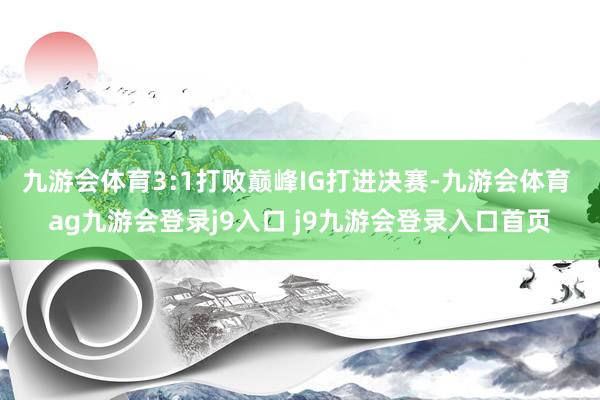 九游会体育3:1打败巅峰IG打进决赛-九游会体育 ag九游会登录j9入口 j9九游会登录入口首页