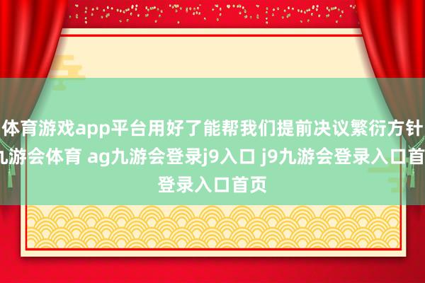 体育游戏app平台用好了能帮我们提前决议繁衍方针-九游会体育 ag九游会登录j9入口 j9九游会登录入口首页