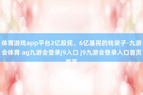 体育游戏app平台2亿股民、6亿基民的钱袋子-九游会体育 ag九游会登录j9入口 j9九游会登录入口首页