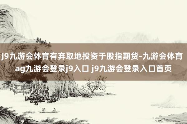 J9九游会体育有弃取地投资于股指期货-九游会体育 ag九游会登录j9入口 j9九游会登录入口首页