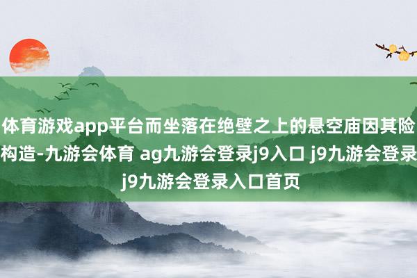 体育游戏app平台而坐落在绝壁之上的悬空庙因其险奇的设备构造-九游会体育 ag九游会登录j9入口 j9九游会登录入口首页
