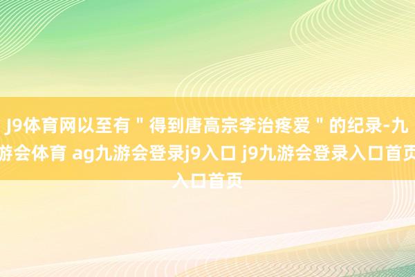 J9体育网以至有＂得到唐高宗李治疼爱＂的纪录-九游会体育 ag九游会登录j9入口 j9九游会登录入口首页