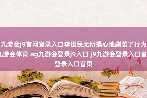 九游会j9官网登录入口李世民无所操心地剿袭了行为-九游会体育 ag九游会登录j9入口 j9九游会登录入口首页