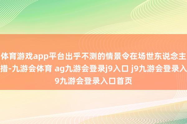 体育游戏app平台出乎不测的情景令在场世东说念主惊悸失措-九游会体育 ag九游会登录j9入口 j9九游会登录入口首页