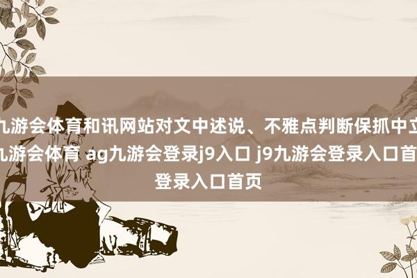 九游会体育和讯网站对文中述说、不雅点判断保抓中立-九游会体育 ag九游会登录j9入口 j9九游会登录入口首页