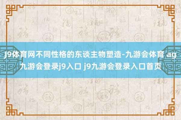 J9体育网不同性格的东谈主物塑造-九游会体育 ag九游会登录j9入口 j9九游会登录入口首页