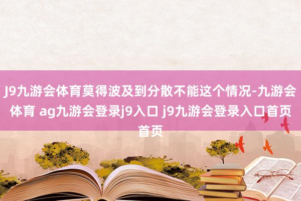 J9九游会体育莫得波及到分散不能这个情况-九游会体育 ag九游会登录j9入口 j9九游会登录入口首页
