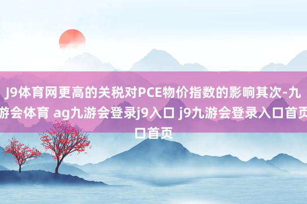 J9体育网更高的关税对PCE物价指数的影响其次-九游会体育 ag九游会登录j9入口 j9九游会登录入口首页