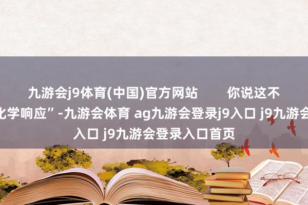 九游会j9体育(中国)官方网站        你说这不是文娱圈的“化学响应”-九游会体育 ag九游会登录j9入口 j9九游会登录入口首页