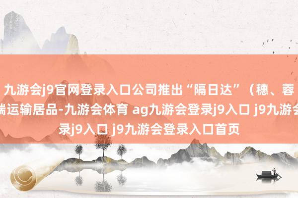 九游会j9官网登录入口公司推出“隔日达”（穗、蓉、渝）主线高端运输居品-九游会体育 ag九游会登录j9入口 j9九游会登录入口首页