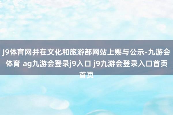 J9体育网并在文化和旅游部网站上赐与公示-九游会体育 ag九游会登录j9入口 j9九游会登录入口首页