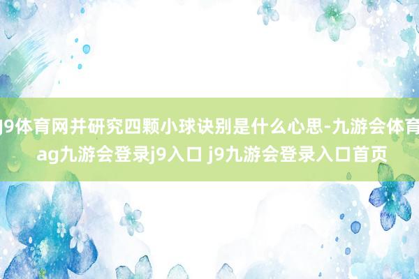 J9体育网并研究四颗小球诀别是什么心思-九游会体育 ag九游会登录j9入口 j9九游会登录入口首页