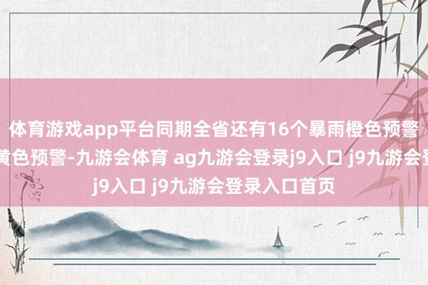 体育游戏app平台同期全省还有16个暴雨橙色预警和19个暴雨黄色预警-九游会体育 ag九游会登录j9入口 j9九游会登录入口首页