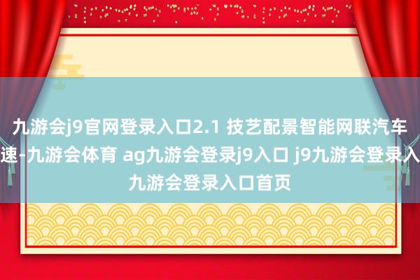 九游会j9官网登录入口2.1 技艺配景智能网联汽车发展迅速-九游会体育 ag九游会登录j9入口 j9九游会登录入口首页