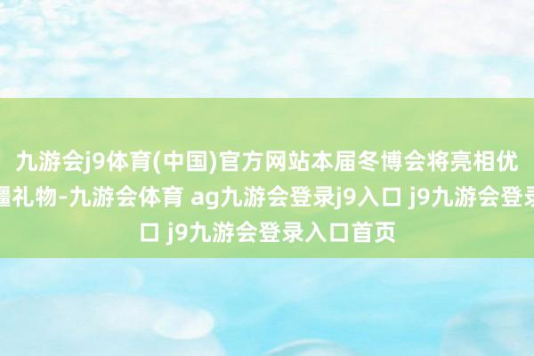 九游会j9体育(中国)官方网站本届冬博会将亮相优选出的新疆礼物-九游会体育 ag九游会登录j9入口 j9九游会登录入口首页
