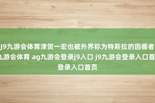 J9九游会体育津贺一宏也被外界称为特斯拉的因循者-九游会体育 ag九游会登录j9入口 j9九游会登录入口首页