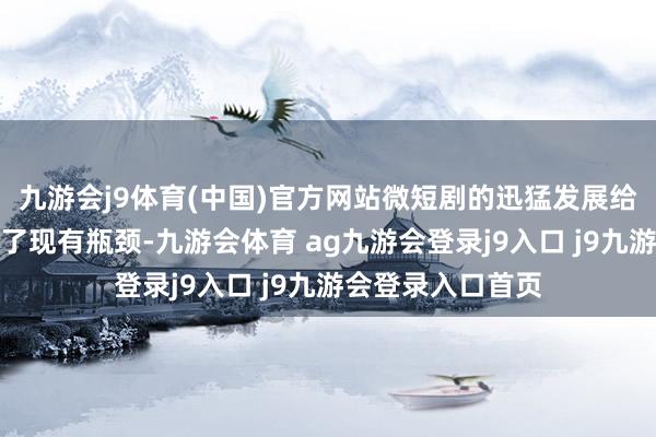 九游会j9体育(中国)官方网站微短剧的迅猛发展给小老本网剧带来了现有瓶颈-九游会体育 ag九游会登录j9入口 j9九游会登录入口首页