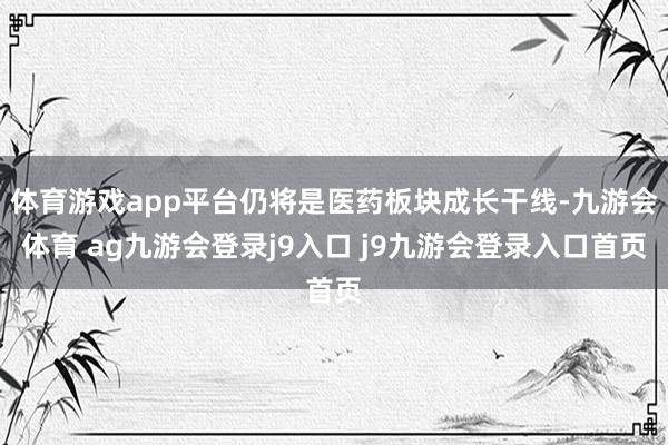 体育游戏app平台仍将是医药板块成长干线-九游会体育 ag九游会登录j9入口 j9九游会登录入口首页