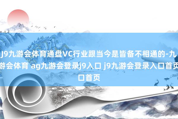 J9九游会体育通盘VC行业跟当今是皆备不相通的-九游会体育 ag九游会登录j9入口 j9九游会登录入口首页