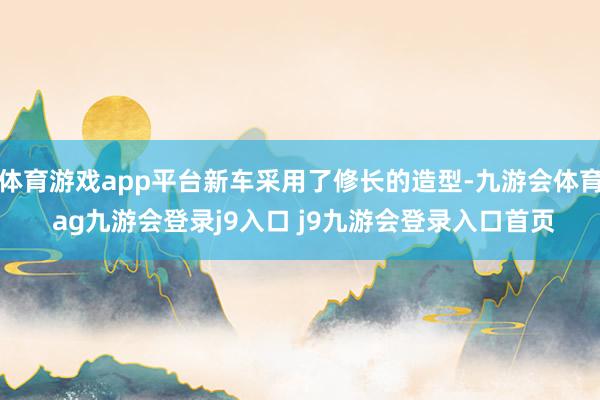 体育游戏app平台新车采用了修长的造型-九游会体育 ag九游会登录j9入口 j9九游会登录入口首页