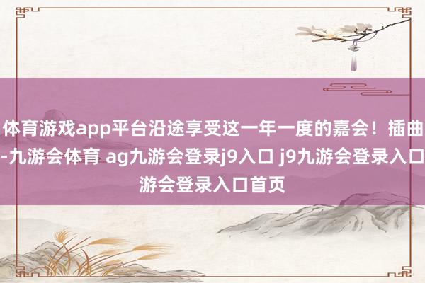 体育游戏app平台沿途享受这一年一度的嘉会！插曲不时-九游会体育 ag九游会登录j9入口 j9九游会登录入口首页