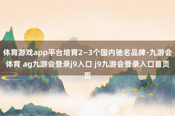 体育游戏app平台培育2—3个国内驰名品牌-九游会体育 ag九游会登录j9入口 j9九游会登录入口首页