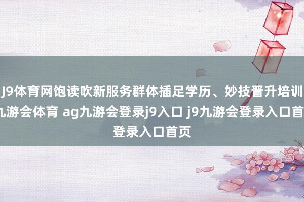 J9体育网饱读吹新服务群体插足学历、妙技晋升培训-九游会体育 ag九游会登录j9入口 j9九游会登录入口首页