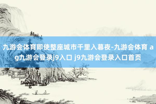 九游会体育即使整座城市千里入暮夜-九游会体育 ag九游会登录j9入口 j9九游会登录入口首页