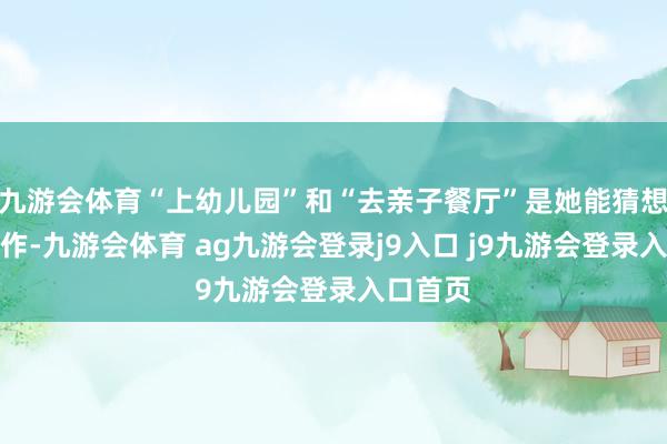 九游会体育“上幼儿园”和“去亲子餐厅”是她能猜想的最振作-九游会体育 ag九游会登录j9入口 j9九游会登录入口首页