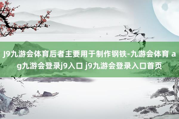 J9九游会体育后者主要用于制作钢铁-九游会体育 ag九游会登录j9入口 j9九游会登录入口首页