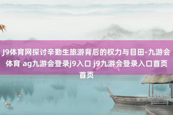 J9体育网探讨辛勤生旅游背后的权力与目田-九游会体育 ag九游会登录j9入口 j9九游会登录入口首页