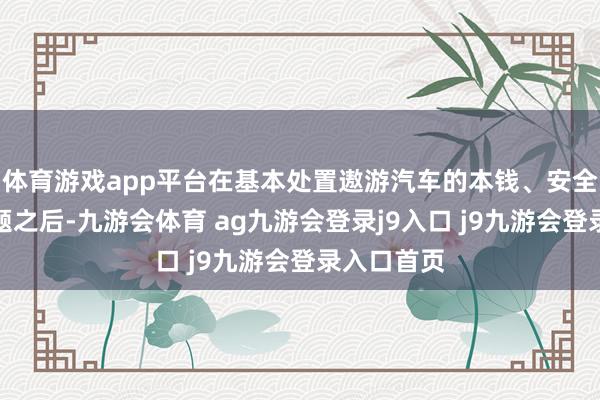 体育游戏app平台在基本处置遨游汽车的本钱、安全和经管问题之后-九游会体育 ag九游会登录j9入口 j9九游会登录入口首页