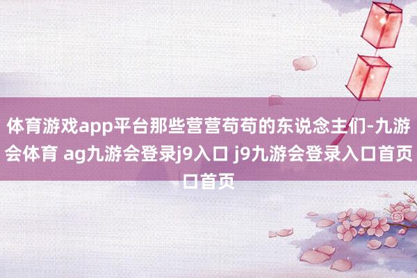 体育游戏app平台那些营营苟苟的东说念主们-九游会体育 ag九游会登录j9入口 j9九游会登录入口首页