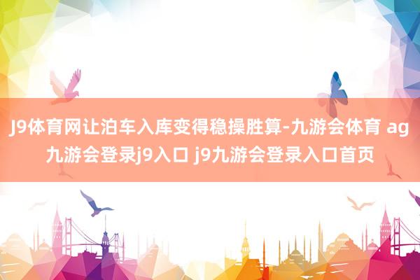 J9体育网让泊车入库变得稳操胜算-九游会体育 ag九游会登录j9入口 j9九游会登录入口首页