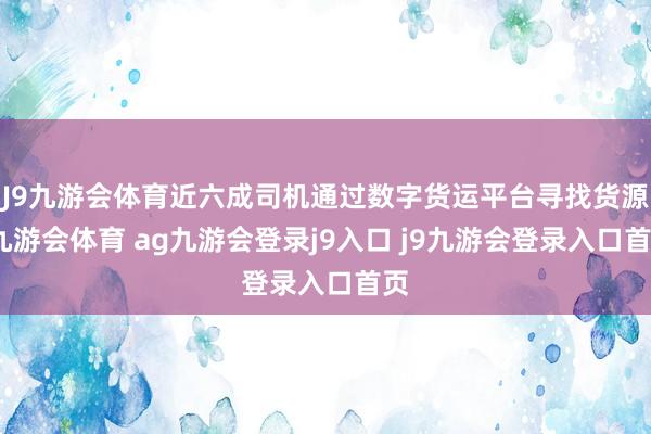 J9九游会体育近六成司机通过数字货运平台寻找货源-九游会体育 ag九游会登录j9入口 j9九游会登录入口首页