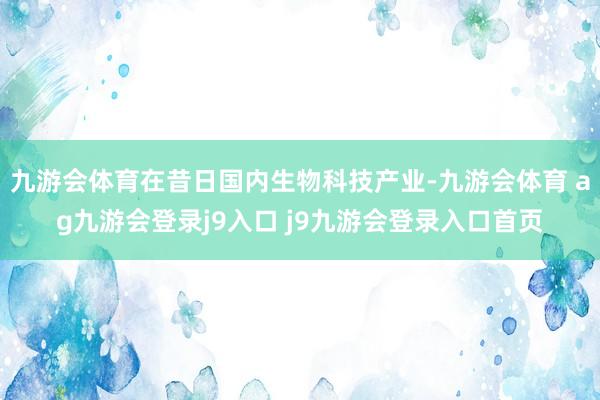 九游会体育在昔日国内生物科技产业-九游会体育 ag九游会登录j9入口 j9九游会登录入口首页