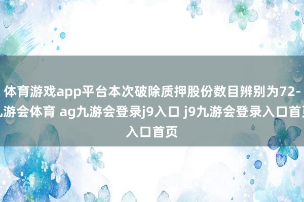体育游戏app平台本次破除质押股份数目辨别为72-九游会体育 ag九游会登录j9入口 j9九游会登录入口首页