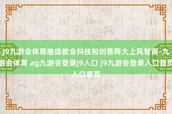 J9九游会体育继续教会科技和创意两大上风智商-九游会体育 ag九游会登录j9入口 j9九游会登录入口首页
