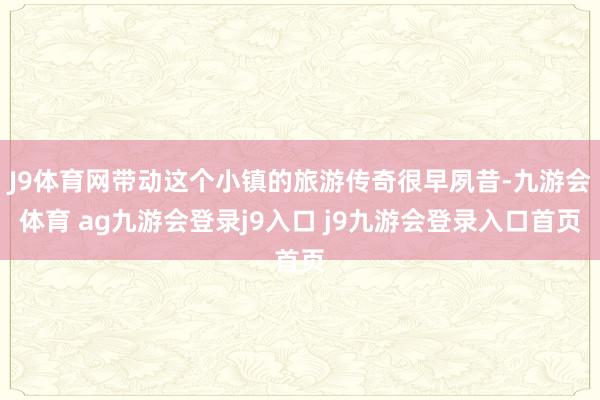 J9体育网带动这个小镇的旅游传奇很早夙昔-九游会体育 ag九游会登录j9入口 j9九游会登录入口首页