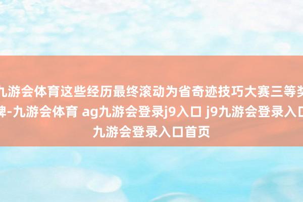 九游会体育这些经历最终滚动为省奇迹技巧大赛三等奖的奖牌-九游会体育 ag九游会登录j9入口 j9九游会登录入口首页